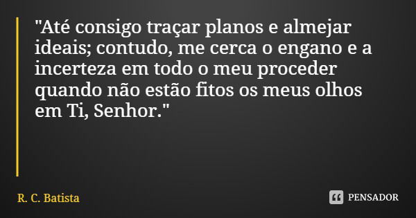 "Até consigo traçar planos e almejar ideais; contudo, me cerca o engano e a incerteza em todo o meu proceder quando não estão fitos os meus olhos em Ti, Se... Frase de R. C. Batista.