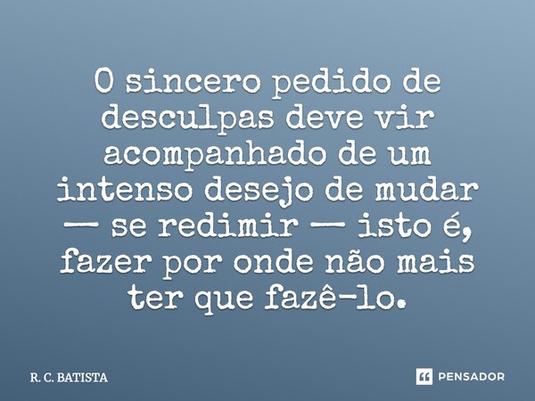 O sincero pedido de desculpas deve vir acompanhado de um intenso desejo de mudar — se redimir — isto é, fazer por onde não mais ter que fazê-lo.... Frase de R. C. BATISTA.