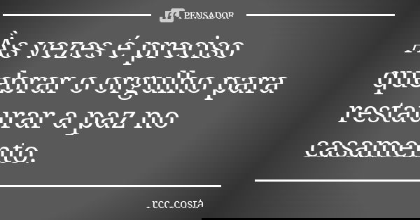 Às vezes é preciso quebrar o orgulho para restaurar a paz no casamento.... Frase de rcc.costa.