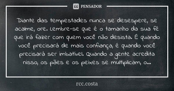 Diante das tempestades nunca se desespere, se acalme, ore. Lembre-se que é o tamanho da sua fé que irá fazer com quem você não desista. É quando você precisará ... Frase de rcc.costa.