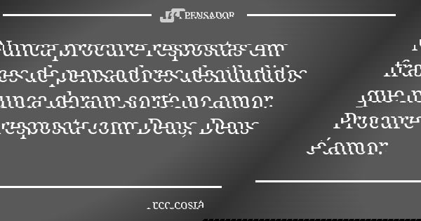 Nunca procure respostas em frases de pensadores desiludidos que nunca deram sorte no amor. Procure resposta com Deus, Deus é amor.... Frase de rcc.costa.