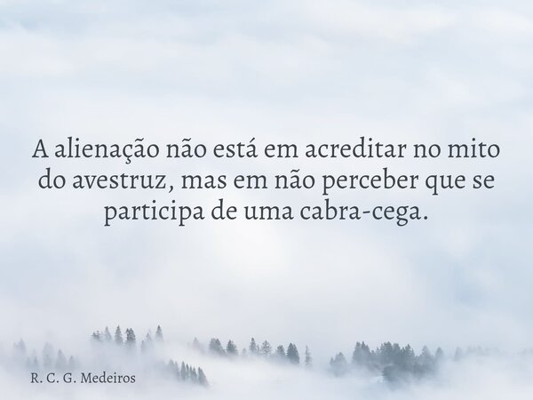 A alienação não está em acreditar no mito do avestruz, mas em não perceber que se participa de uma cabra-cega.... Frase de R. C. G. Medeiros.
