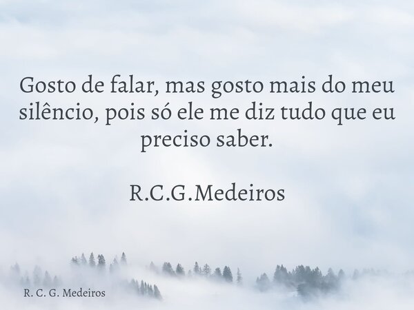 Gosto de falar, mas gosto mais do meu silêncio, pois só ele me diz tudo que eu preciso saber. R.C.G.Medeiros... Frase de R. C. G. Medeiros.