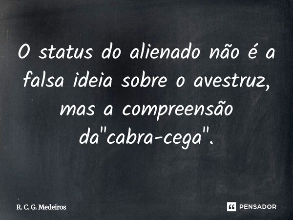 O status do alienado não é a falsa ideia sobre o avestruz, mas a compreensão da "cabra-cega".... Frase de R. C. G. Medeiros.