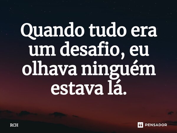 ⁠Quando tudo era um desafio, eu olhava ninguém estava lá.... Frase de RCH.