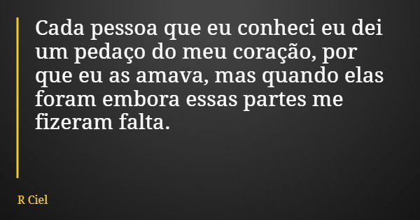 Cada pessoa que eu conheci eu dei um pedaço do meu coração, por que eu as amava, mas quando elas foram embora essas partes me fizeram falta.... Frase de R Ciel.