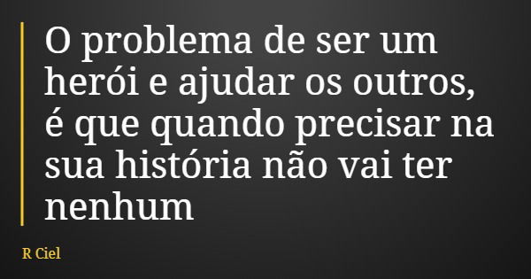 O problema de ser um herói e ajudar os outros, é que quando precisar na sua história não vai ter nenhum... Frase de R Ciel.