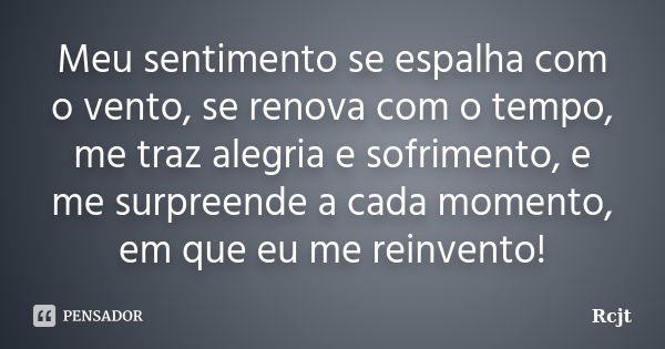 Meu sentimento se espalha com o vento, se renova com o tempo, me traz alegria e sofrimento, e me surpreende a cada momento, em que eu me reinvento!... Frase de Rcjt.