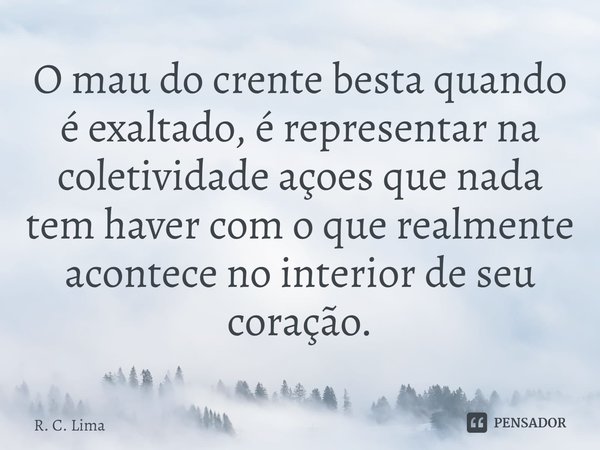 ⁠O mau do crente besta quando é exaltado, é representar na coletividade açoes que nada tem haver com o que realmente acontece no interior de seu coração.... Frase de R. C. Lima.