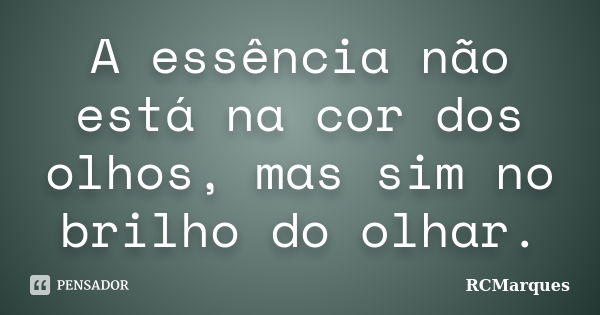 A essência não está na cor dos olhos, mas sim no brilho do olhar.... Frase de RCMarques.