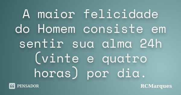 A maior felicidade do Homem consiste em sentir sua alma 24h (vinte e quatro horas) por dia.... Frase de RCMarques.