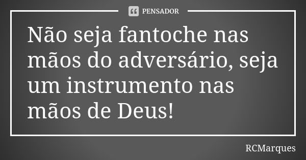 Não seja fantoche nas mãos do adversário, seja um instrumento nas mãos de Deus!... Frase de RCMarques.