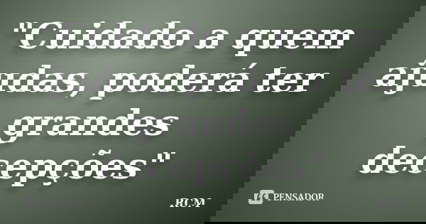 "Cuidado a quem ajudas, poderá ter grandes decepções"... Frase de RCM.