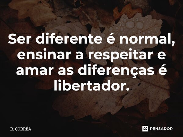 ⁠Ser diferente é normal, ensinar a respeitar e amar as diferenças é libertador.... Frase de R. CORRÊA.