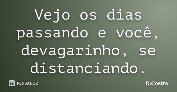 Vejo os dias passando e você, devagarinho, se distanciando.... Frase de R.Costta.