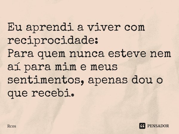 ⁠Eu aprendi a viver com reciprocidade: Para quem nunca esteve nem aí para mim e meus sentimentos, apenas dou o que recebi.... Frase de Rcos.