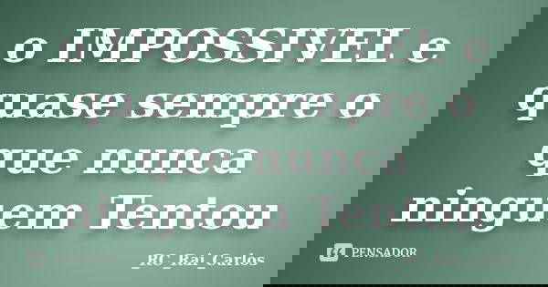 o IMPOSSIVEL e quase sempre o que nunca ninguem Tentou... Frase de _RC_Rai_Carlos.