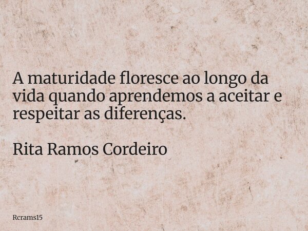 A maturidade floresce ao longo da vida quando aprendemos a aceitar e respeitar as diferenças. Rita Ramos Cordeiro... Frase de rcrams15.