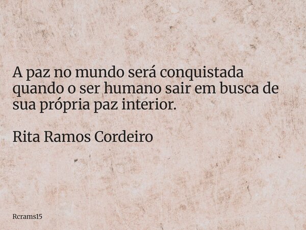 A paz no mundo será conquistada quando o ser humano sair em busca de sua própria paz interior. Rita Ramos Cordeiro... Frase de rcrams15.