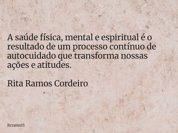 A saúde física, mental e espiritual é o resultado de um processo contínuo de autocuidado que transforma nossas ações e atitudes. Rita Ramos Cordeiro... Frase de rcrams15.