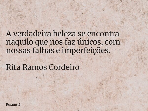 A verdadeira beleza se encontra naquilo que nos faz únicos, com nossas falhas e imperfeições. Rita Ramos Cordeiro... Frase de rcrams15.