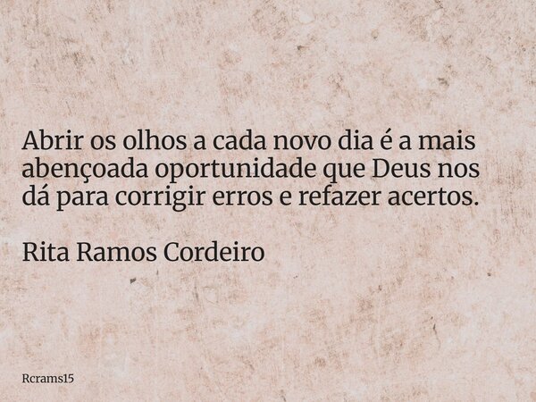 Abrir os olhos a cada novo dia é a mais abençoada oportunidade que Deus nos dá para corrigir erros e refazer acertos. Rita Ramos Cordeiro... Frase de rcrams15.