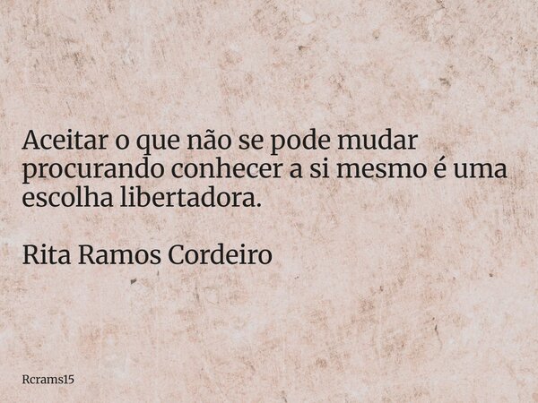 Aceitar o que não se pode mudar procurando conhecer a si mesmo é uma escolha libertadora. Rita Ramos Cordeiro... Frase de rcrams15.