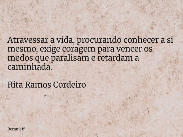 Atravessar a vida, procurando conhecer a si mesmo, exige coragem para vencer os medos que paralisam e retardam a caminhada. Rita Ramos Cordeiro... Frase de rcrams15.