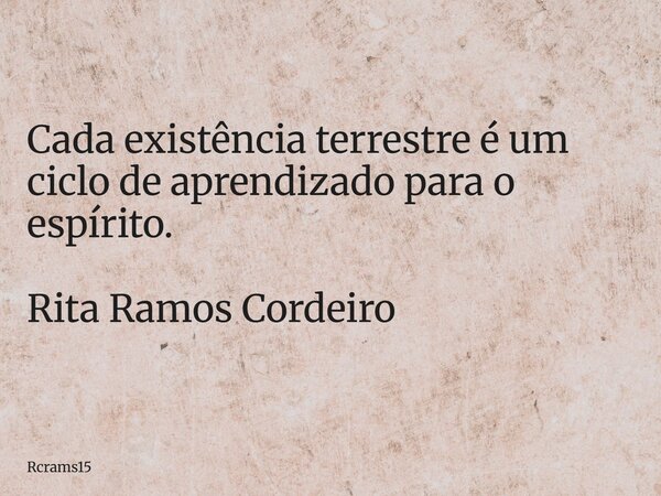 Cada existência terrestre é um ciclo de aprendizado para o espírito. Rita Ramos Cordeiro... Frase de rcrams15.