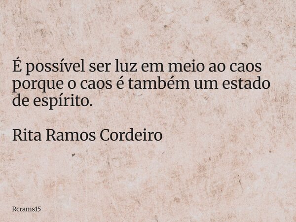 É possível ser luz em meio ao caos porque o caos é também um estado de espírito. Rita Ramos Cordeiro... Frase de rcrams15.
