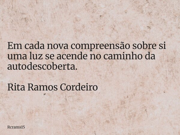 Em cada nova compreensão sobre si uma luz se acende no caminho da autodescoberta. Rita Ramos Cordeiro... Frase de rcrams15.