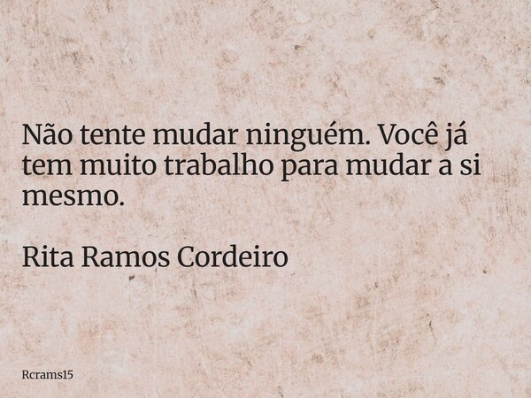Não tente mudar ninguém. Você já tem muito trabalho para mudar a si mesmo. Rita Ramos Cordeiro... Frase de rcrams15.