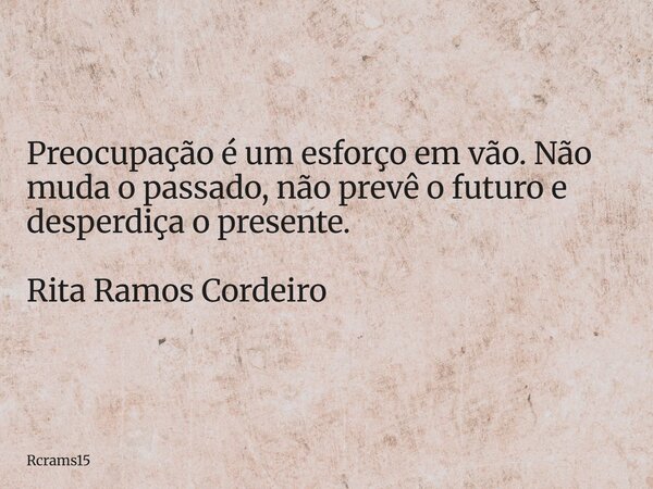 Preocupação é um esforço em vão. Não muda o passado, não prevê o futuro e desperdiça o presente. Rita Ramos Cordeiro... Frase de rcrams15.