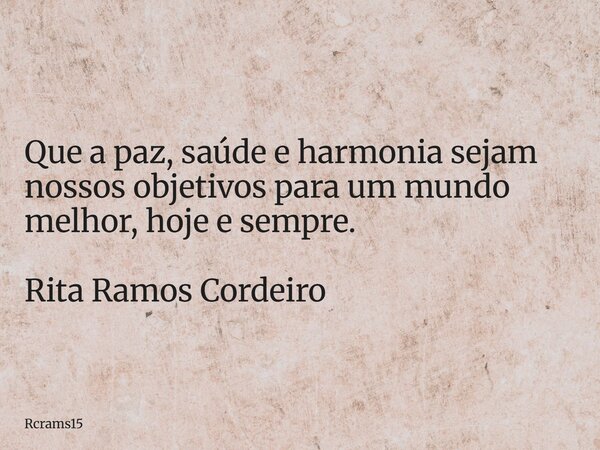Que a paz, saúde e harmonia sejam nossos objetivos para um mundo melhor, hoje e sempre. Rita Ramos Cordeiro... Frase de rcrams15.