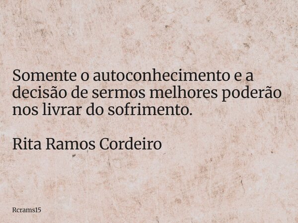 Somente o autoconhecimento e a decisão de sermos melhores poderão nos livrar do sofrimento. Rita Ramos Cordeiro... Frase de rcrams15.
