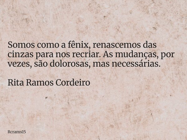 Somos como a fênix, renascemos das cinzas para nos recriar. As mudanças, por vezes, são dolorosas, mas necessárias. Rita Ramos Cordeiro... Frase de rcrams15.