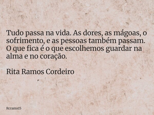 Tudo passa na vida. As dores, as mágoas, o sofrimento, e as pessoas também passam. O que fica é o que escolhemos guardar na alma e no coração. Rita Ramos Cordei... Frase de rcrams15.