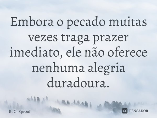 ⁠Embora o pecado muitas vezes traga prazer imediato, ele não oferece nenhuma alegria duradoura.... Frase de R. C. Sproul.