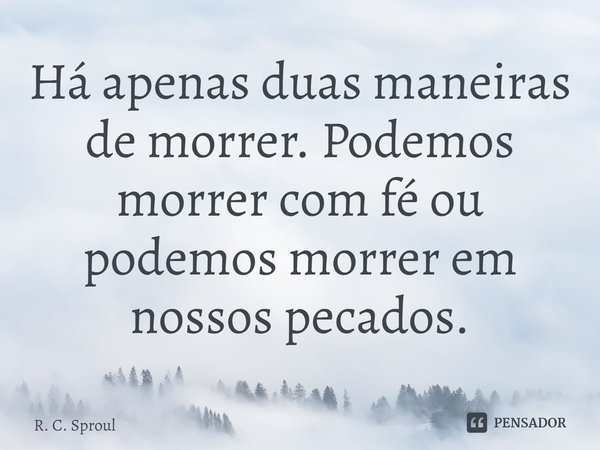 ⁠Há apenas duas maneiras de morrer. Podemos morrer com fé ou podemos morrer em nossos pecados.... Frase de R. C. Sproul.