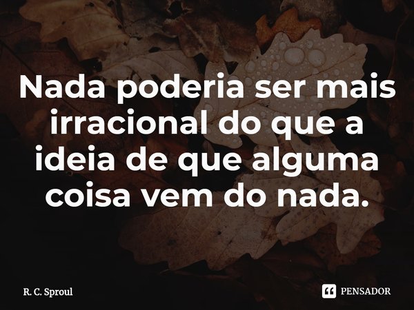 ⁠Nada poderia ser mais irracional do que a ideia de que alguma coisa vem do nada.... Frase de R. C. Sproul.