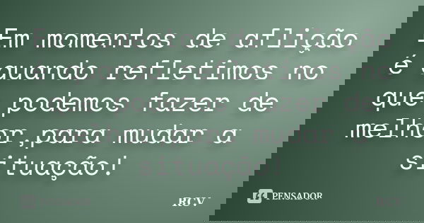 Em momentos de aflição é quando refletimos no que podemos fazer de melhor,para mudar a situação!... Frase de RCV.