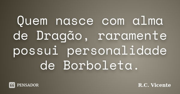 Quem nasce com alma de Dragão, raramente possui personalidade de Borboleta.... Frase de R.C. Vicente.