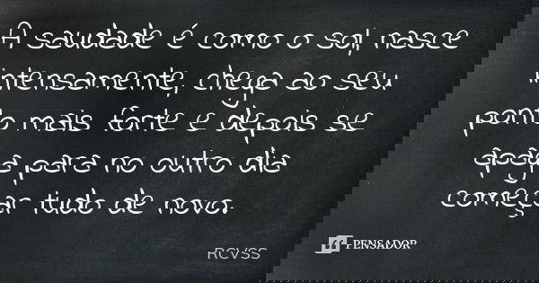 A saudade é como o sol, nasce intensamente, chega ao seu ponto mais forte e depois se apaga para no outro dia começar tudo de novo.... Frase de RCVSS.