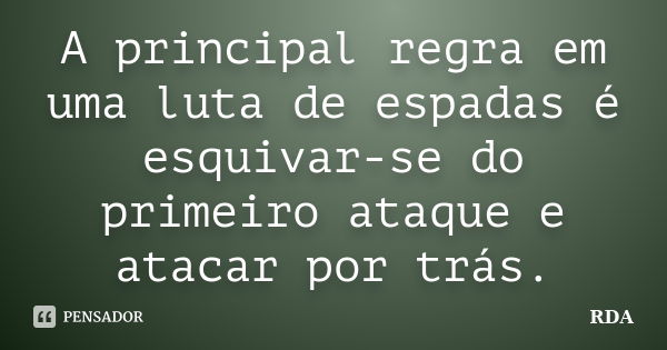 A principal regra em uma luta de espadas é esquivar-se do primeiro ataque e atacar por trás.... Frase de RDA.