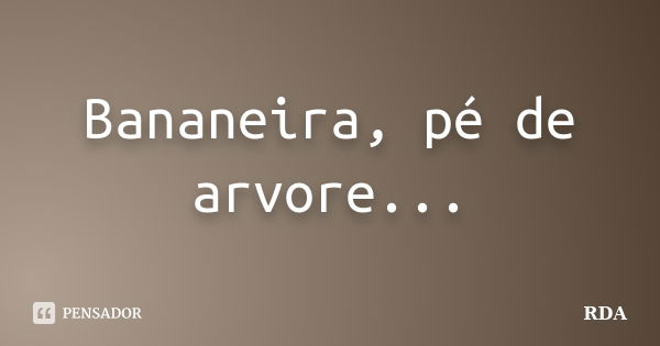 Bananeira, pé de arvore...... Frase de RDA.