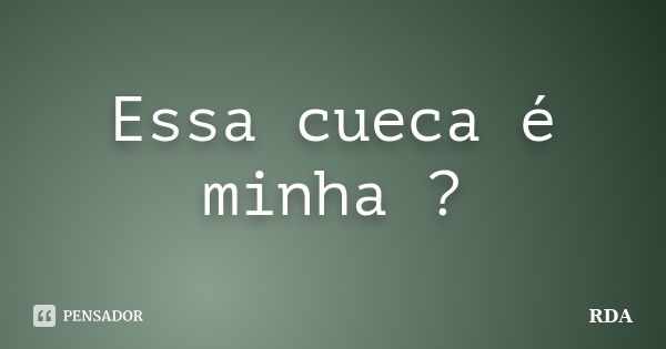 Essa cueca é minha ?... Frase de RDA.