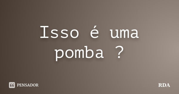 Isso é uma pomba ?... Frase de RDA.