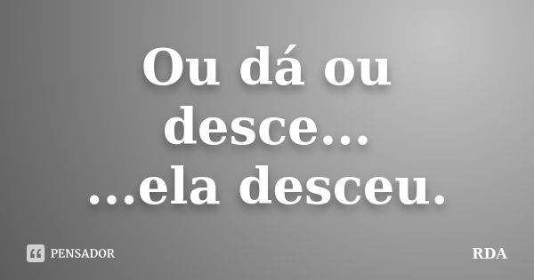 Ou dá ou desce... ...ela desceu.... Frase de RDA.