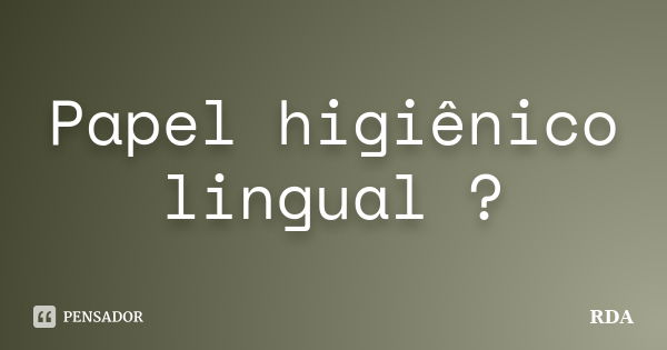 Papel higiênico lingual ?... Frase de RDA.