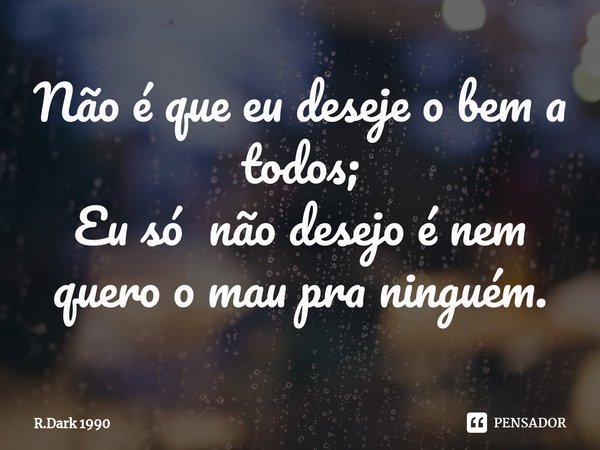 ⁠Não é que eu deseje o bem a todos;
Eu só não desejo é nem quero o mau pra ninguém.... Frase de R.Dark 1990.